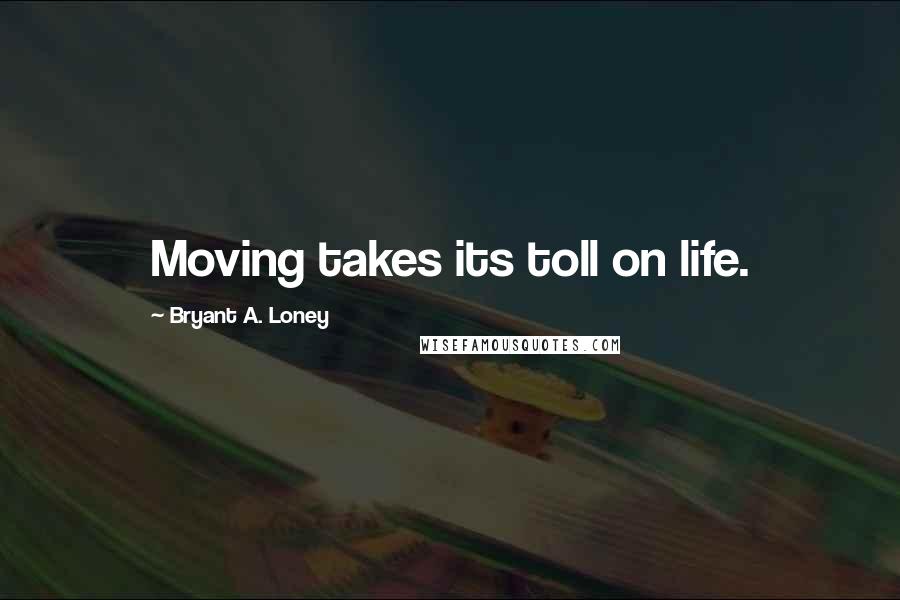 Bryant A. Loney Quotes: Moving takes its toll on life.