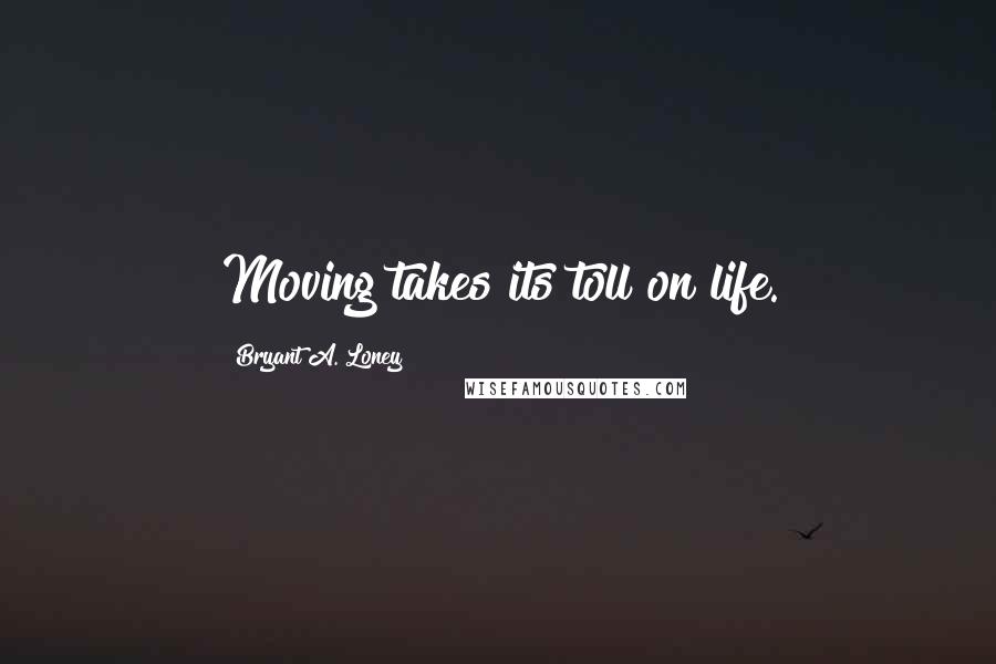 Bryant A. Loney Quotes: Moving takes its toll on life.