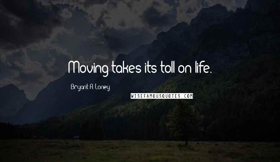 Bryant A. Loney Quotes: Moving takes its toll on life.