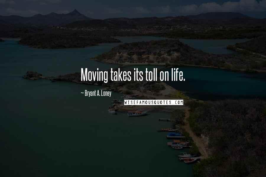 Bryant A. Loney Quotes: Moving takes its toll on life.