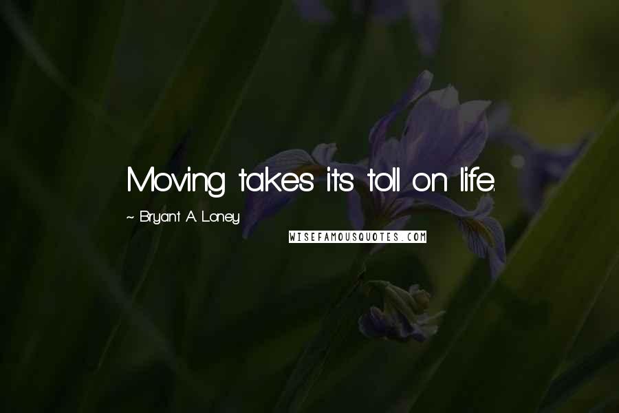 Bryant A. Loney Quotes: Moving takes its toll on life.
