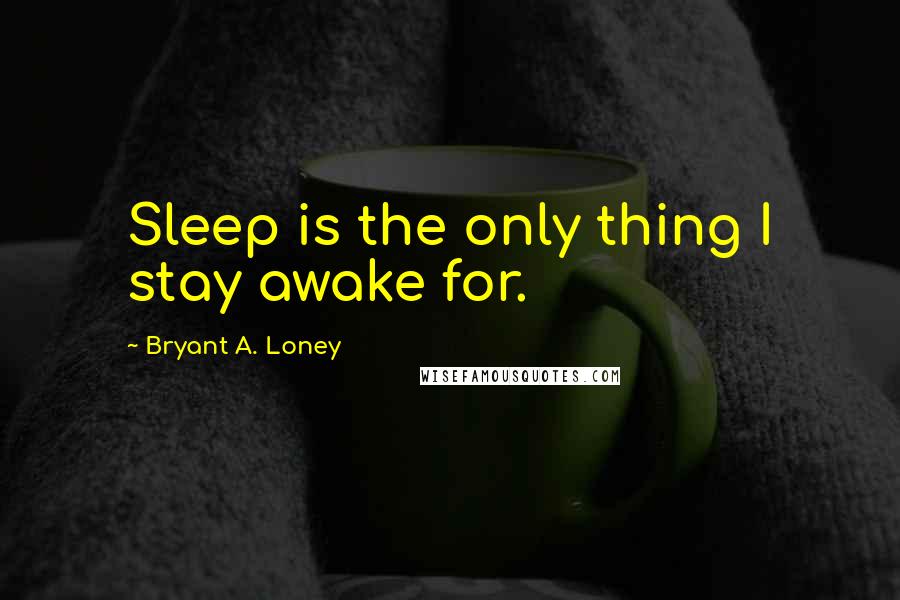 Bryant A. Loney Quotes: Sleep is the only thing I stay awake for.