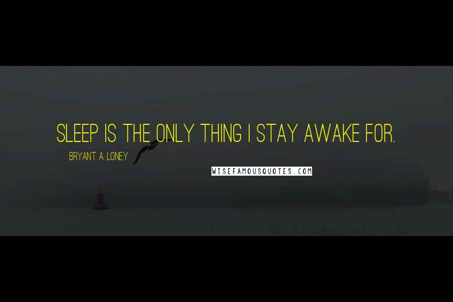Bryant A. Loney Quotes: Sleep is the only thing I stay awake for.