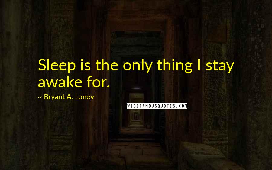 Bryant A. Loney Quotes: Sleep is the only thing I stay awake for.