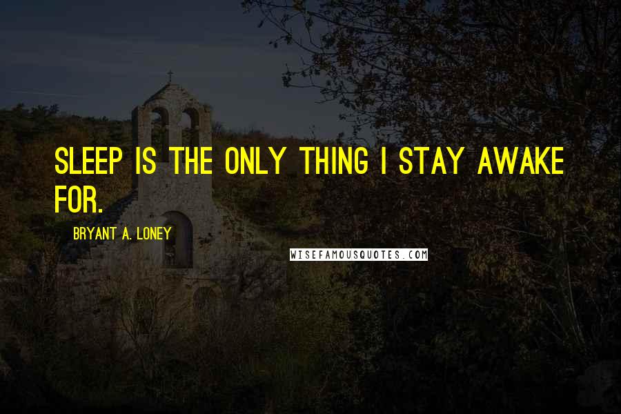 Bryant A. Loney Quotes: Sleep is the only thing I stay awake for.