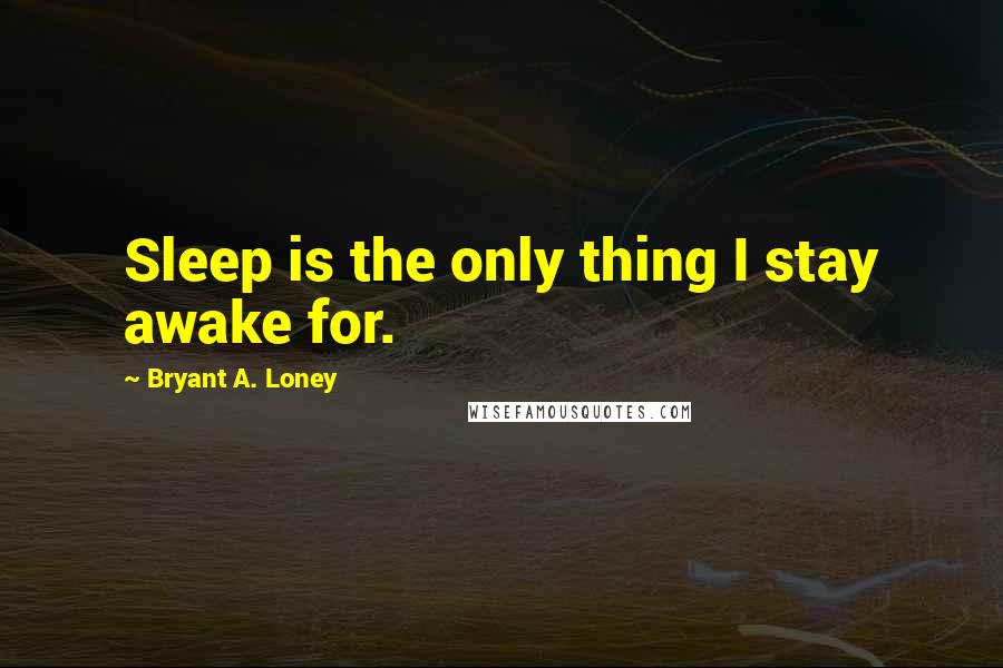 Bryant A. Loney Quotes: Sleep is the only thing I stay awake for.