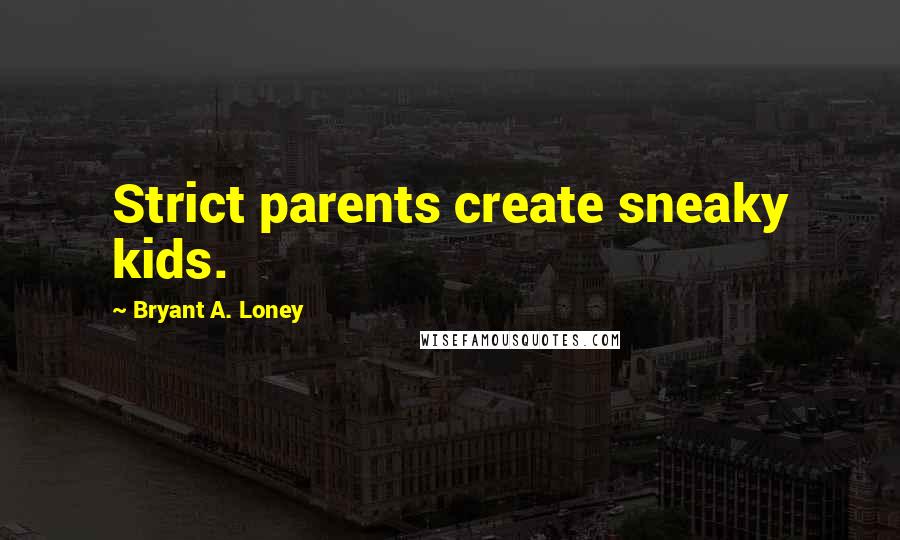 Bryant A. Loney Quotes: Strict parents create sneaky kids.