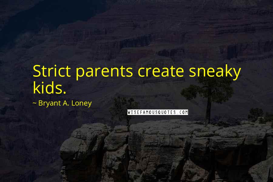 Bryant A. Loney Quotes: Strict parents create sneaky kids.