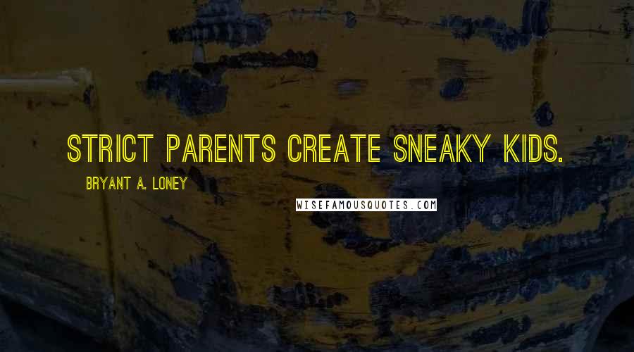 Bryant A. Loney Quotes: Strict parents create sneaky kids.