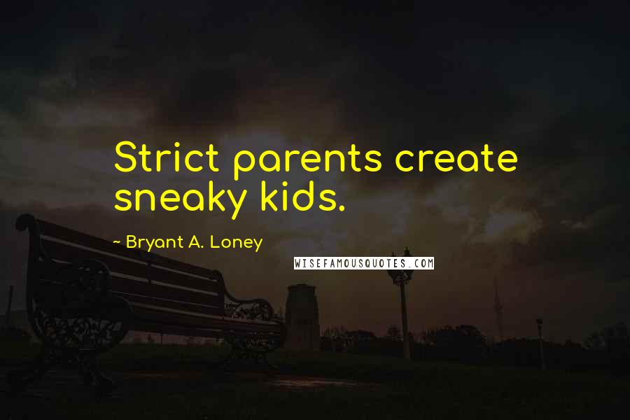 Bryant A. Loney Quotes: Strict parents create sneaky kids.