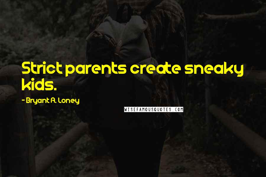 Bryant A. Loney Quotes: Strict parents create sneaky kids.