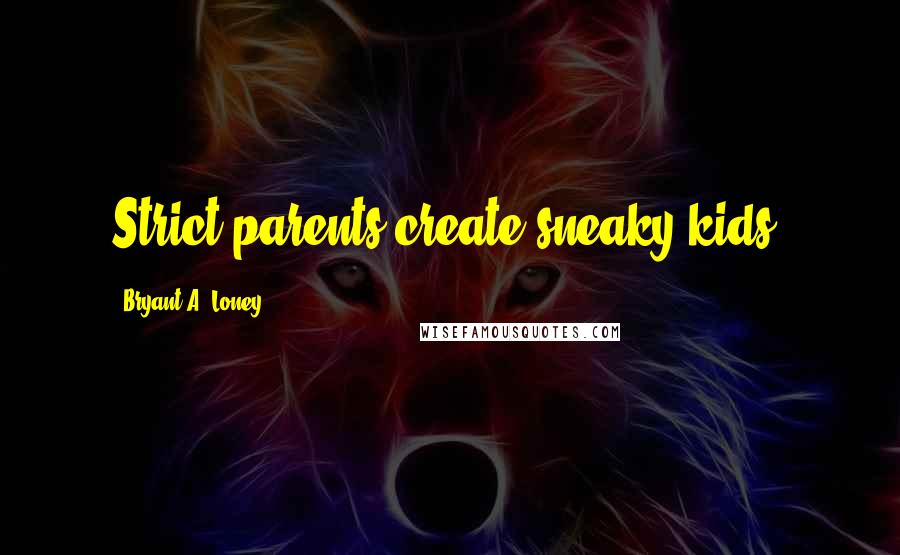 Bryant A. Loney Quotes: Strict parents create sneaky kids.