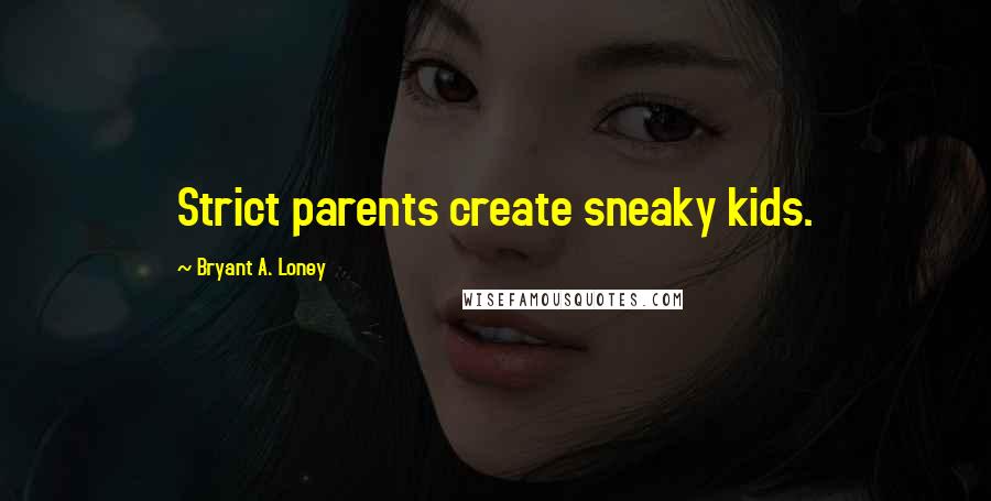 Bryant A. Loney Quotes: Strict parents create sneaky kids.