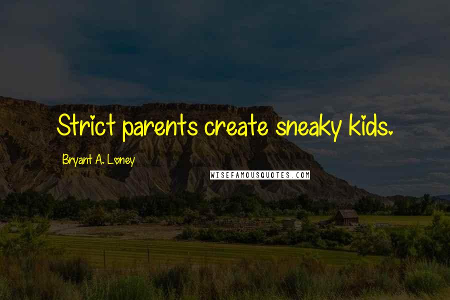 Bryant A. Loney Quotes: Strict parents create sneaky kids.