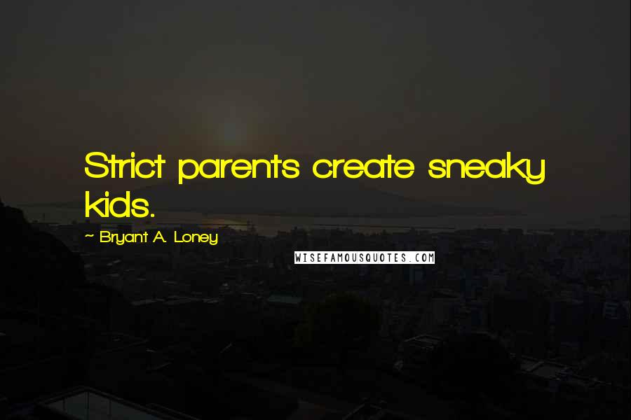 Bryant A. Loney Quotes: Strict parents create sneaky kids.