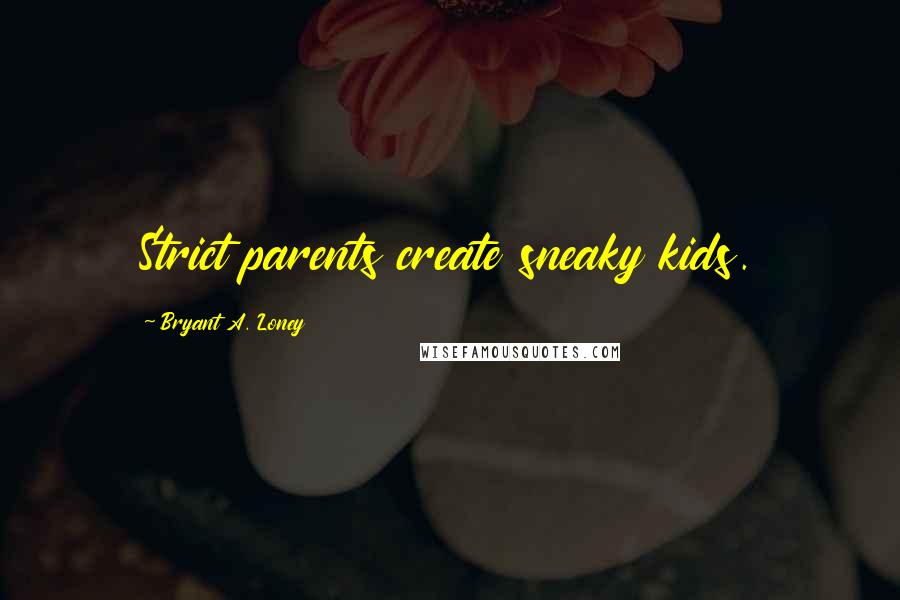 Bryant A. Loney Quotes: Strict parents create sneaky kids.