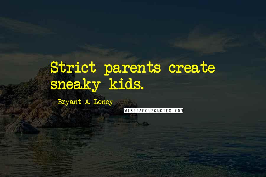 Bryant A. Loney Quotes: Strict parents create sneaky kids.