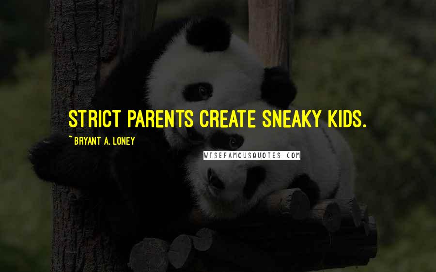 Bryant A. Loney Quotes: Strict parents create sneaky kids.