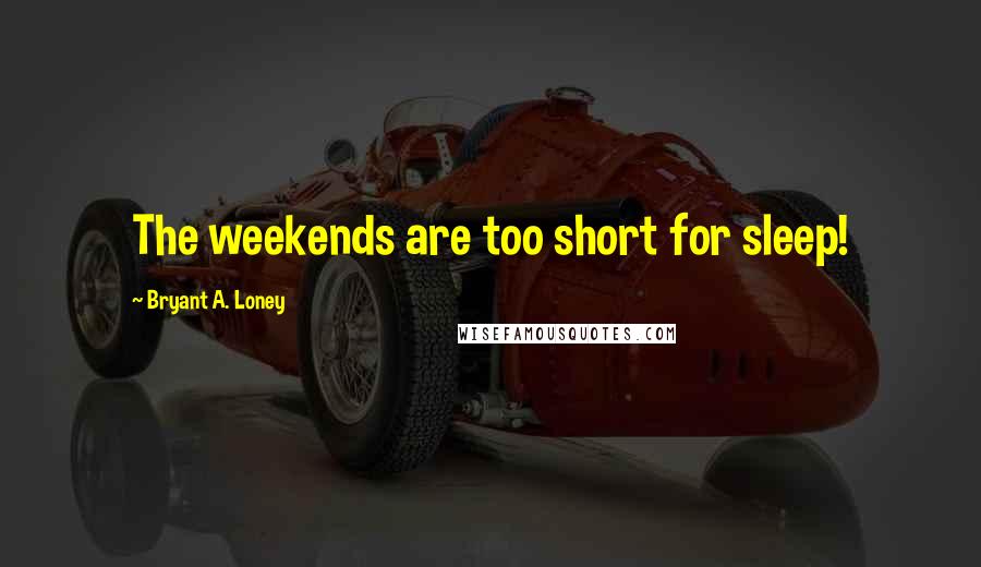 Bryant A. Loney Quotes: The weekends are too short for sleep!