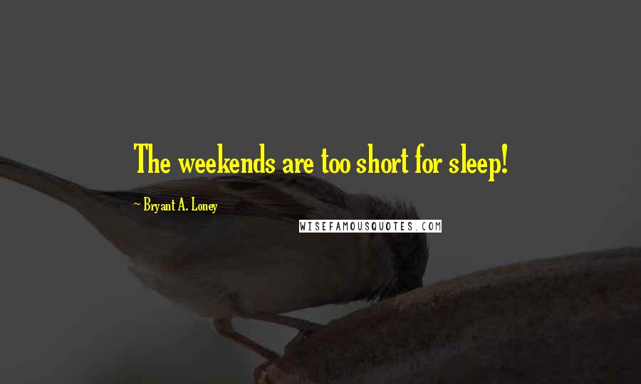 Bryant A. Loney Quotes: The weekends are too short for sleep!