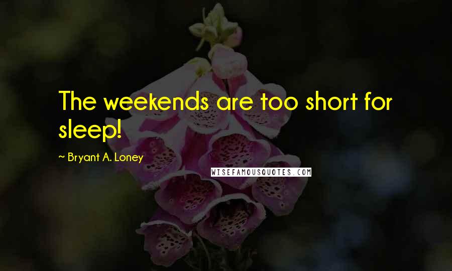 Bryant A. Loney Quotes: The weekends are too short for sleep!