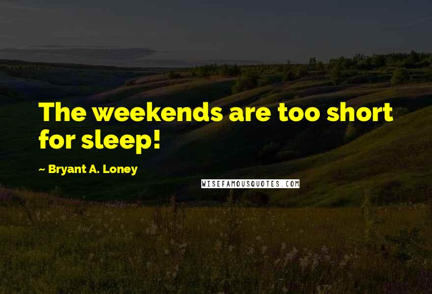 Bryant A. Loney Quotes: The weekends are too short for sleep!