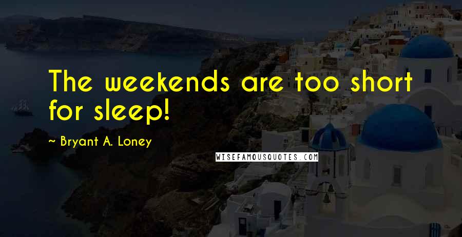 Bryant A. Loney Quotes: The weekends are too short for sleep!