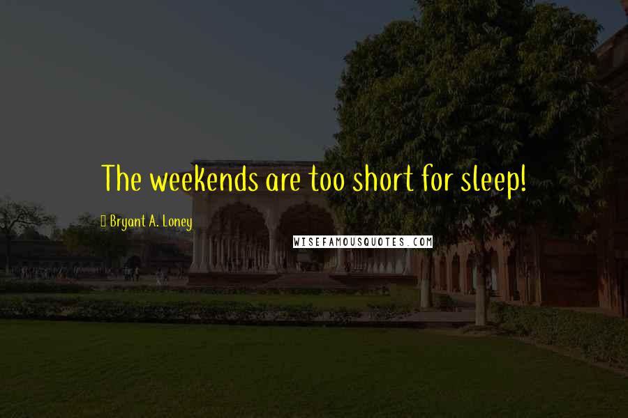 Bryant A. Loney Quotes: The weekends are too short for sleep!