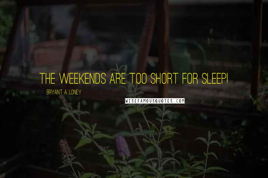 Bryant A. Loney Quotes: The weekends are too short for sleep!