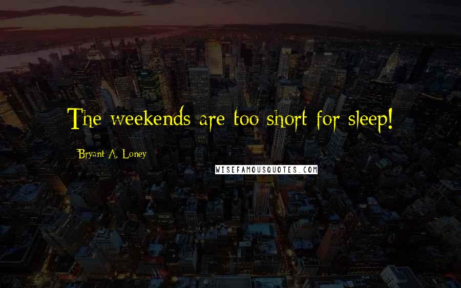 Bryant A. Loney Quotes: The weekends are too short for sleep!