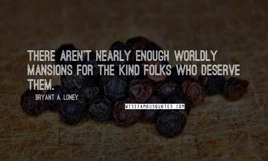 Bryant A. Loney Quotes: There aren't nearly enough worldly mansions for the kind folks who deserve them.