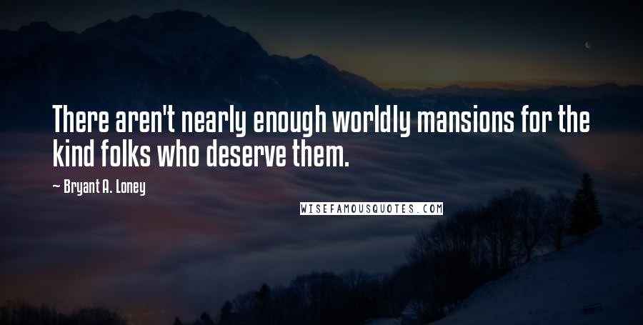 Bryant A. Loney Quotes: There aren't nearly enough worldly mansions for the kind folks who deserve them.