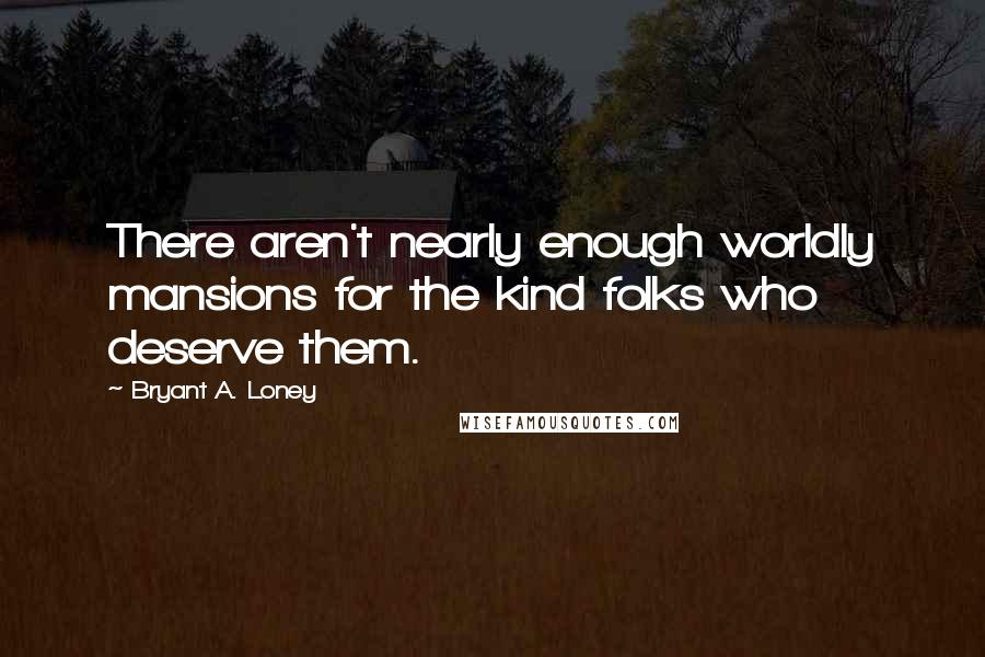 Bryant A. Loney Quotes: There aren't nearly enough worldly mansions for the kind folks who deserve them.