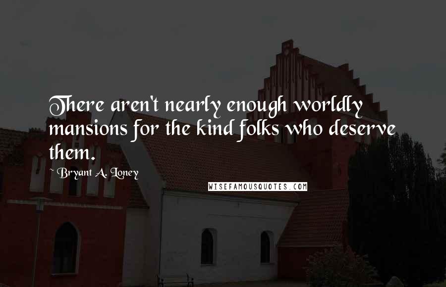 Bryant A. Loney Quotes: There aren't nearly enough worldly mansions for the kind folks who deserve them.