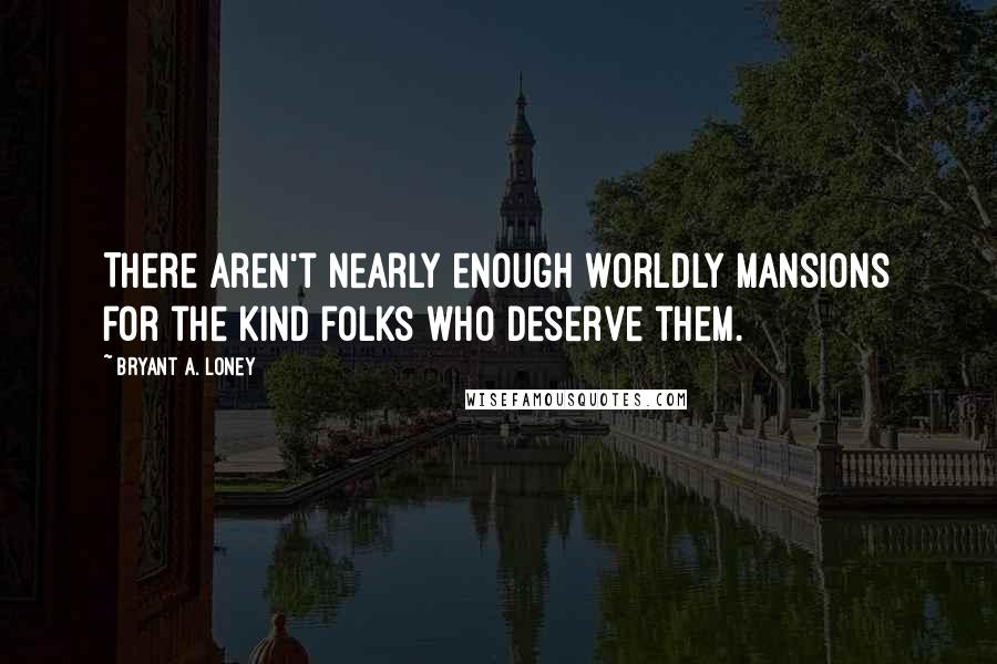 Bryant A. Loney Quotes: There aren't nearly enough worldly mansions for the kind folks who deserve them.