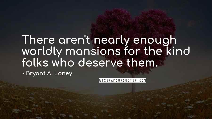 Bryant A. Loney Quotes: There aren't nearly enough worldly mansions for the kind folks who deserve them.