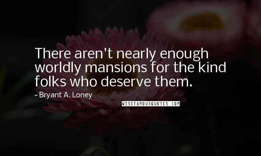 Bryant A. Loney Quotes: There aren't nearly enough worldly mansions for the kind folks who deserve them.