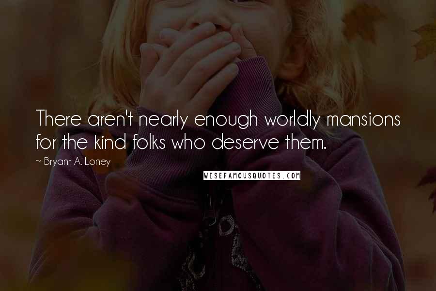 Bryant A. Loney Quotes: There aren't nearly enough worldly mansions for the kind folks who deserve them.