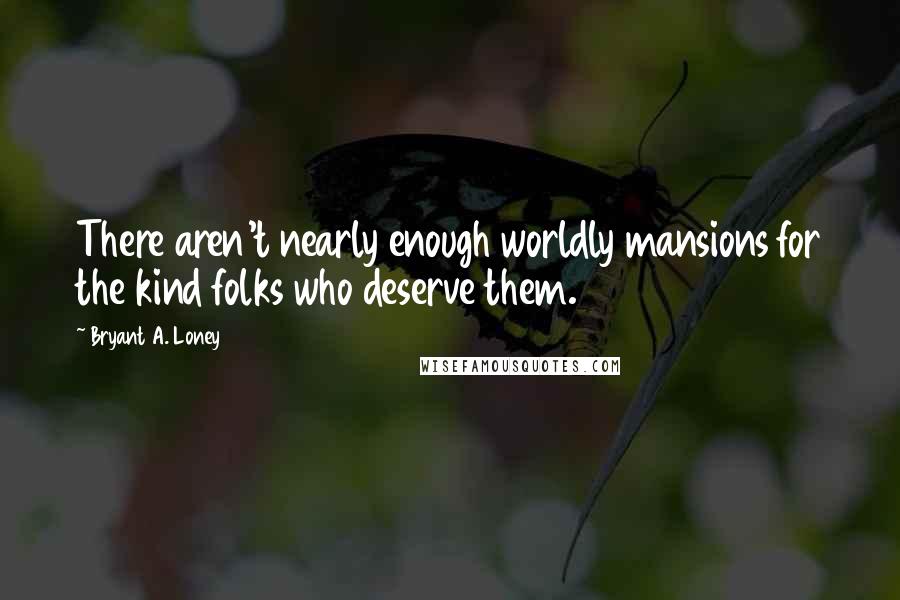 Bryant A. Loney Quotes: There aren't nearly enough worldly mansions for the kind folks who deserve them.