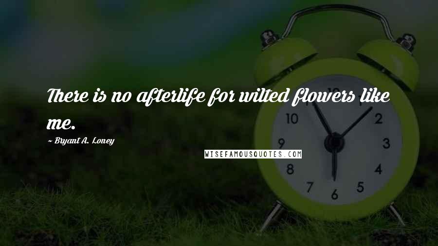 Bryant A. Loney Quotes: There is no afterlife for wilted flowers like me.