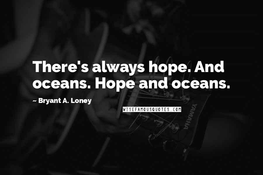 Bryant A. Loney Quotes: There's always hope. And oceans. Hope and oceans.