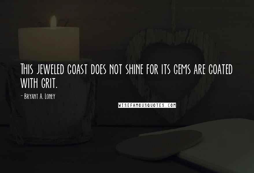 Bryant A. Loney Quotes: This jeweled coast does not shine for its gems are coated with grit.