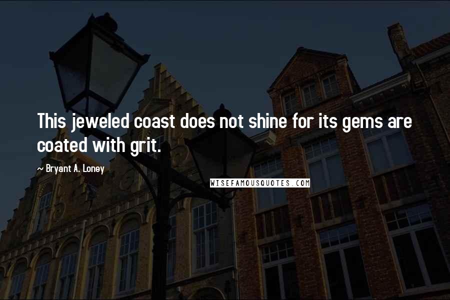 Bryant A. Loney Quotes: This jeweled coast does not shine for its gems are coated with grit.