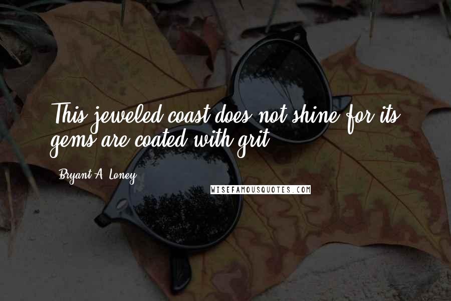 Bryant A. Loney Quotes: This jeweled coast does not shine for its gems are coated with grit.