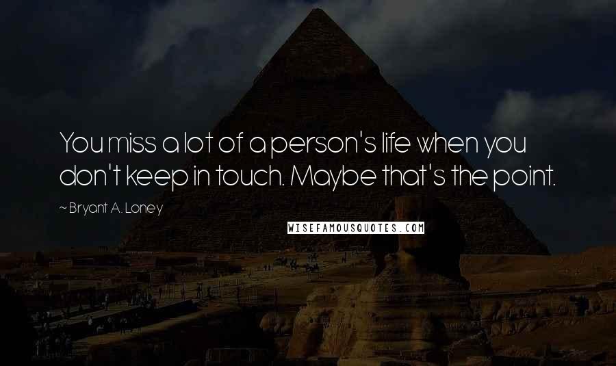 Bryant A. Loney Quotes: You miss a lot of a person's life when you don't keep in touch. Maybe that's the point.