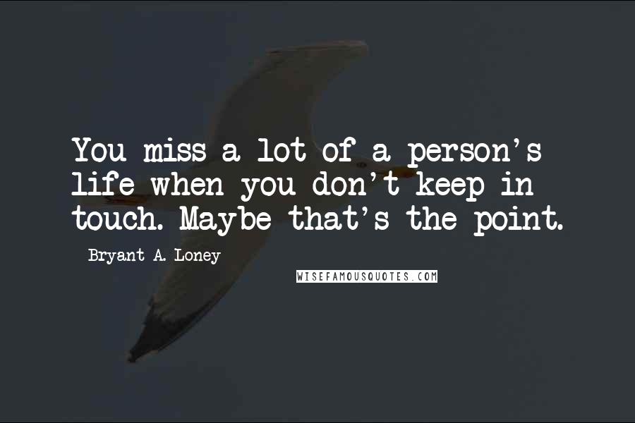 Bryant A. Loney Quotes: You miss a lot of a person's life when you don't keep in touch. Maybe that's the point.