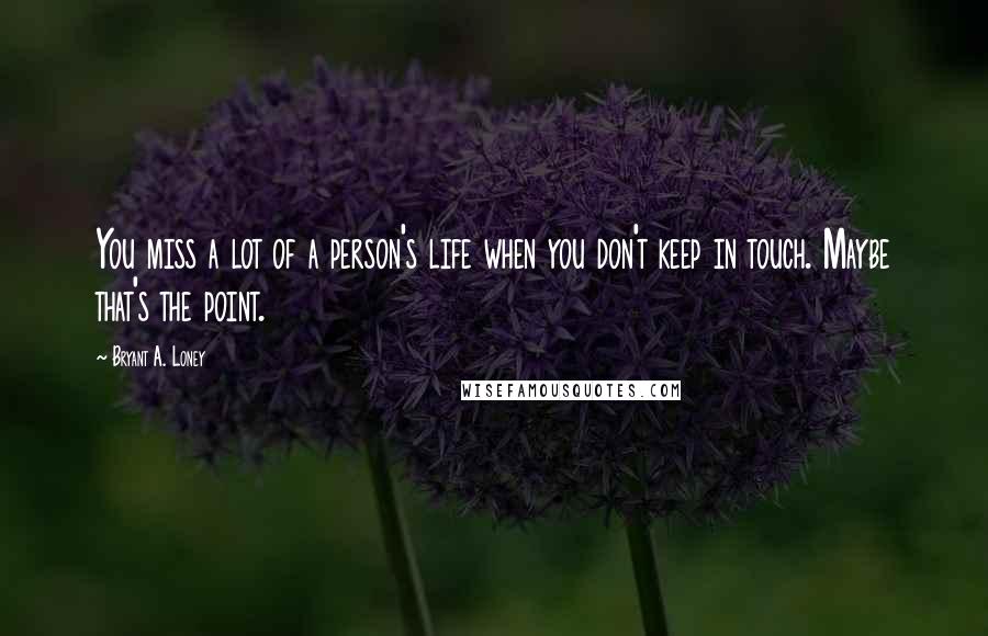 Bryant A. Loney Quotes: You miss a lot of a person's life when you don't keep in touch. Maybe that's the point.