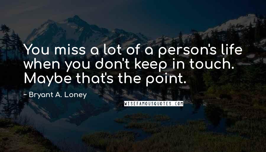Bryant A. Loney Quotes: You miss a lot of a person's life when you don't keep in touch. Maybe that's the point.