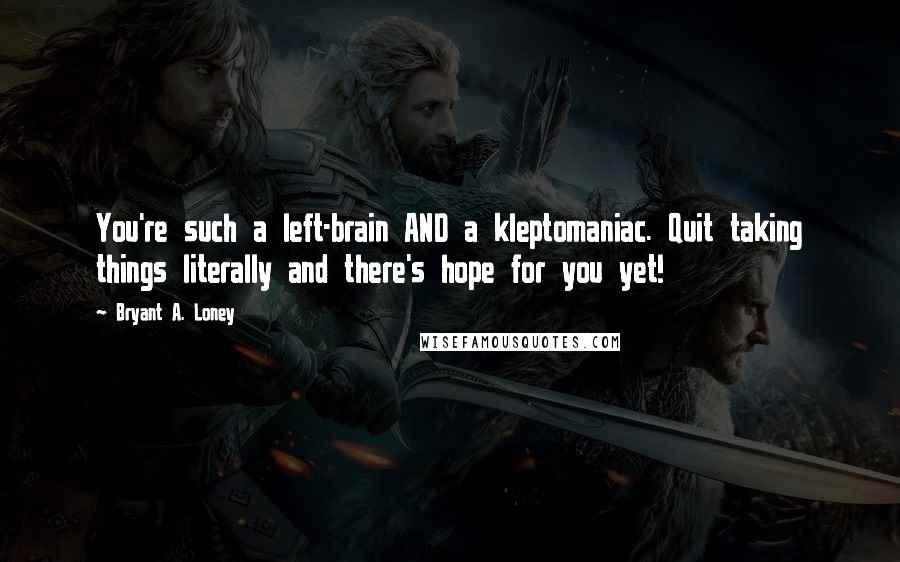 Bryant A. Loney Quotes: You're such a left-brain AND a kleptomaniac. Quit taking things literally and there's hope for you yet!