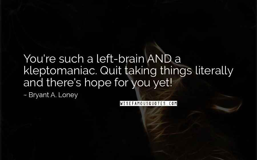 Bryant A. Loney Quotes: You're such a left-brain AND a kleptomaniac. Quit taking things literally and there's hope for you yet!